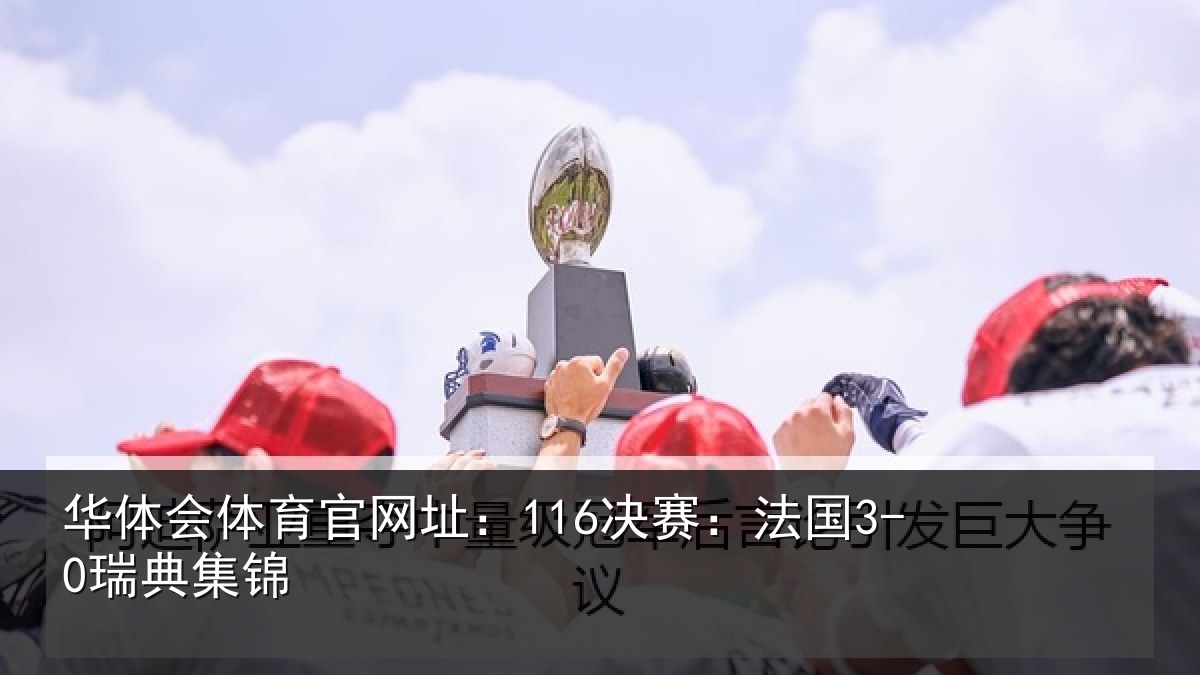 华体会体育官网址:116决赛:法国3-0瑞典集锦