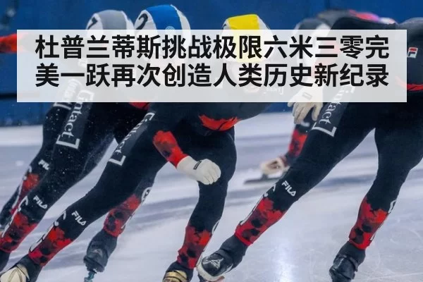 杜普兰蒂斯挑战极限六米三零完美一跃再次创造人类历史新纪录