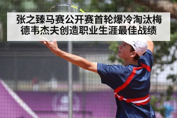 张之臻马赛公开赛首轮爆冷淘汰梅德韦杰夫创造职业生涯最佳战绩