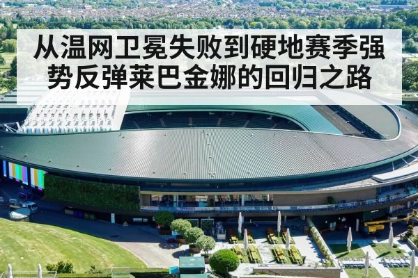 从温网卫冕失败到硬地赛季强势反弹莱巴金娜的回归之路