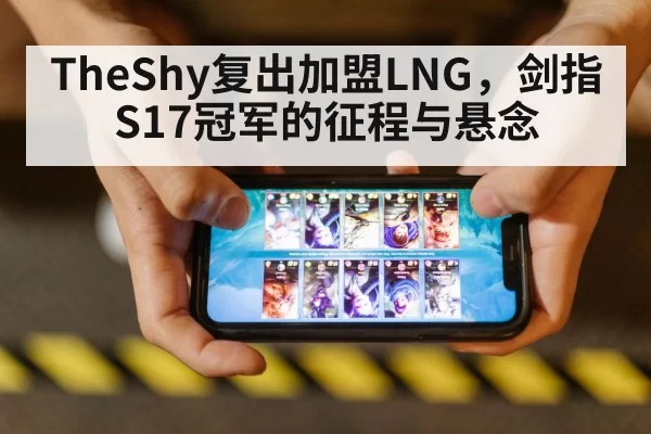 TheShy复出加盟LNG，剑指S17冠军的征程与悬念