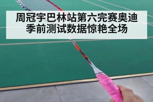 周冠宇巴林站第六完赛奥迪季前测试数据惊艳全场