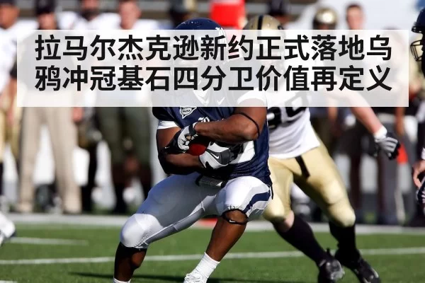 拉马尔杰克逊新约正式落地乌鸦冲冠基石四分卫价值再定义