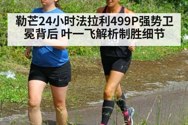 勒芒24小时法拉利499P强势卫冕背后 叶一飞解析制胜细节