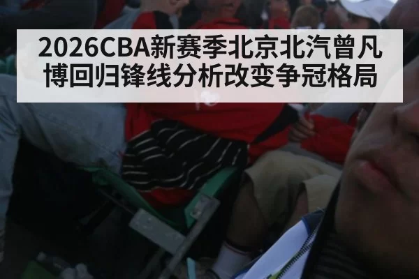 2026CBA新赛季北京北汽曾凡博回归锋线分析改变争冠格局