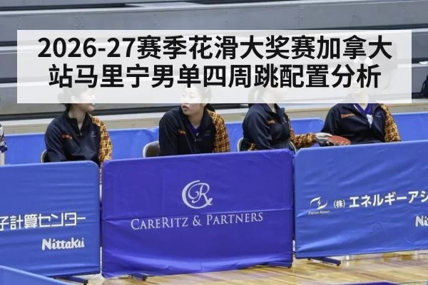 2026-27赛季花滑大奖赛加拿大站马里宁男单四周跳配置分析