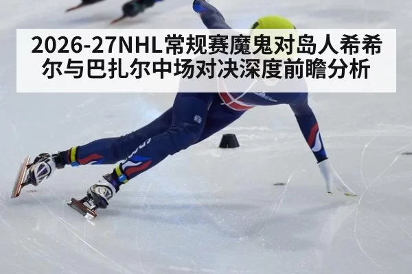 2026-27NHL常规赛魔鬼对岛人希希尔与巴扎尔中场对决深度前瞻分析
